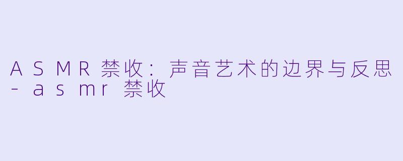 ASMR禁收：声音艺术的边界与反思-asmr禁收