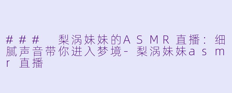 ### 梨涡妹妹的ASMR直播:细腻声音带你进入梦境