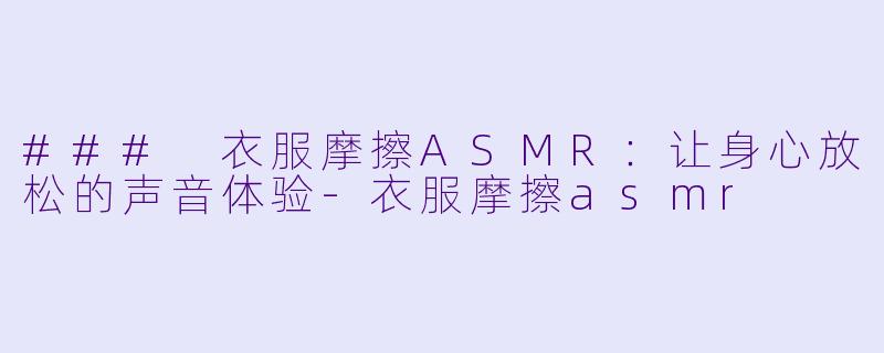 ### 衣服摩擦ASMR：让身心放松的声音体验-衣服摩擦asmr