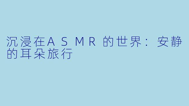 沉浸在ASMR的世界：安静的耳朵旅行