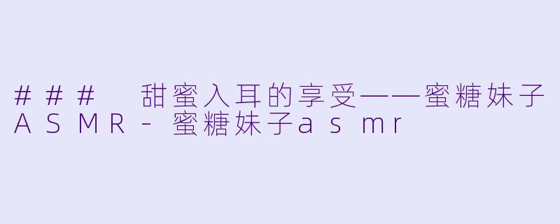 ### 甜蜜入耳的享受——蜜糖妹子ASMR-蜜糖妹子asmr