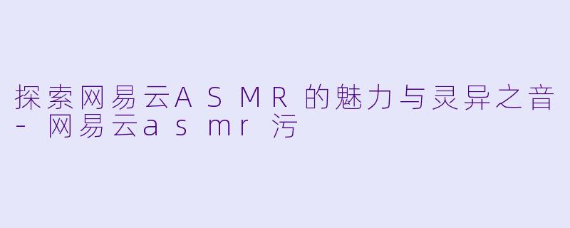 探索网易云ASMR的魅力与灵异之音-网易云asmr污