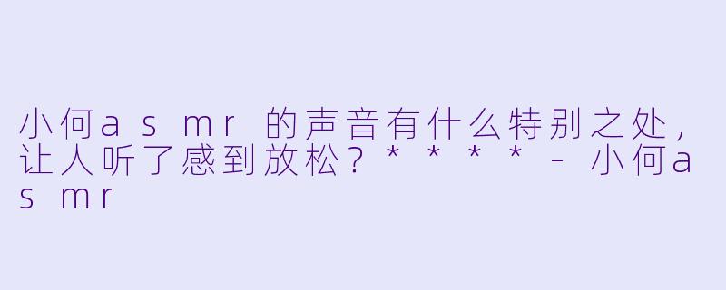 小何asmr的声音有什么特别之处,让人听了感到放松?****