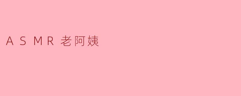 ### 老阿姨的ASMR世界:细腻声音带来的宁静