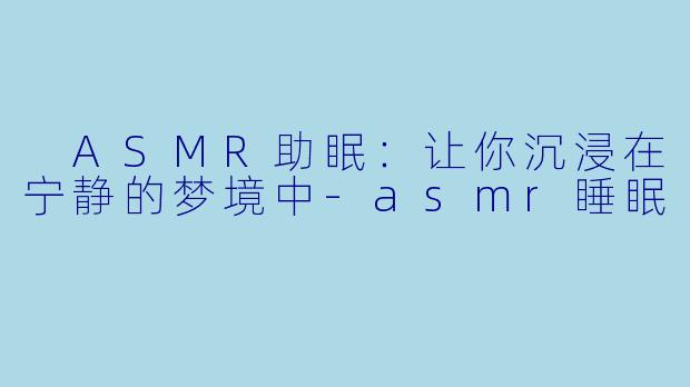  ASMR助眠：让你沉浸在宁静的梦境中-asmr睡眠