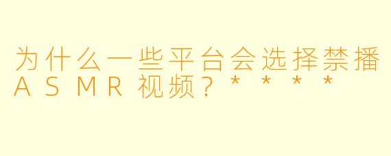 为什么一些平台会选择禁播ASMR视频?****