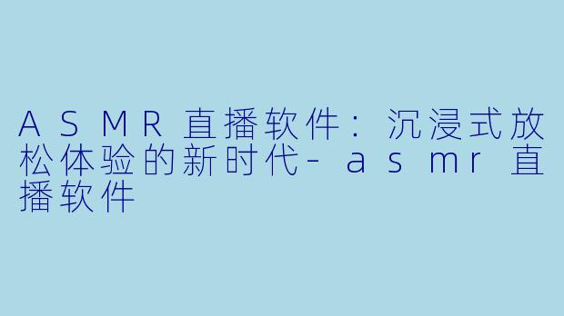 ASMR直播软件：沉浸式放松体验的新时代-asmr直播软件