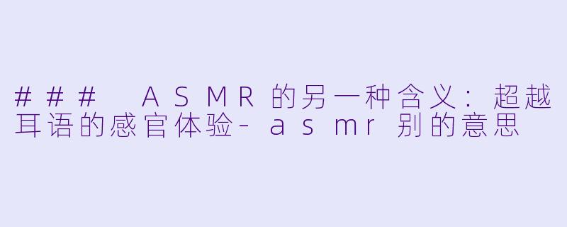 ### ASMR的另一种含义：超越耳语的感官体验-asmr别的意思