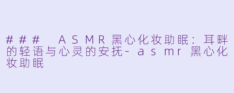 ### ASMR黑心化妆助眠：耳畔的轻语与心灵的安抚-asmr黑心化妆助眠