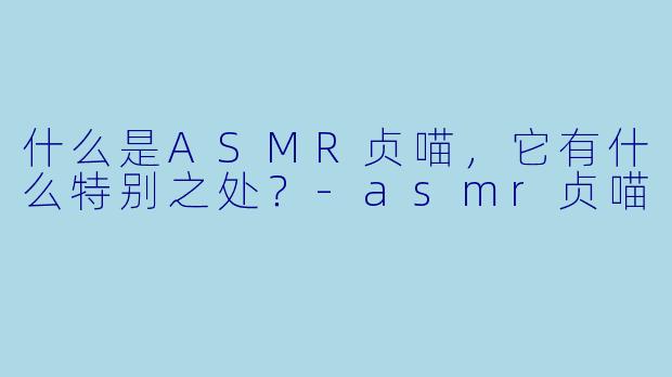 什么是ASMR贞喵,它有什么特别之处?