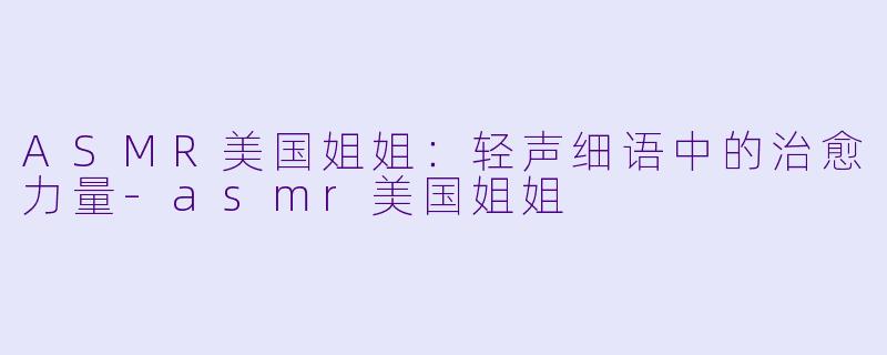 ASMR美国姐姐:轻声细语中的治愈力量
