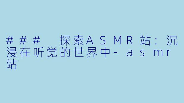 ### 探索ASMR站：沉浸在听觉的世界中-asmr站