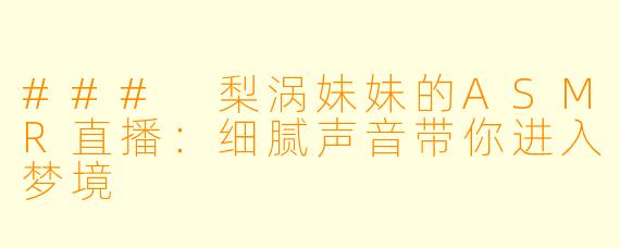 ### 梨涡妹妹的ASMR直播：细腻声音带你进入梦境