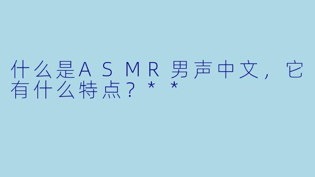 什么是ASMR男声中文,它有什么特点?**