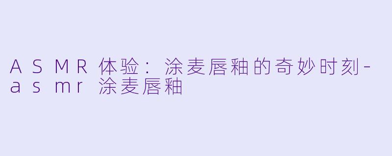 ASMR体验:涂麦唇釉的奇妙时刻