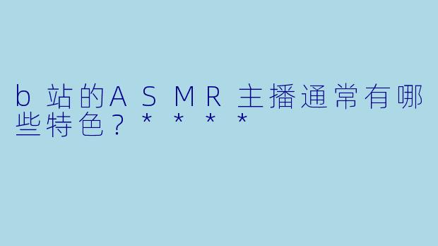 b站的ASMR主播通常有哪些特色?****