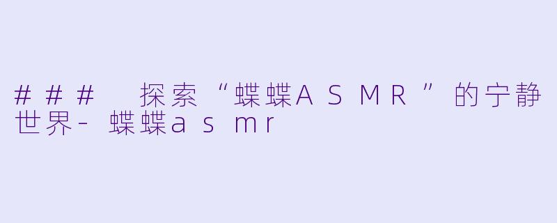 ### 探索“蝶蝶ASMR”的宁静世界-蝶蝶asmr