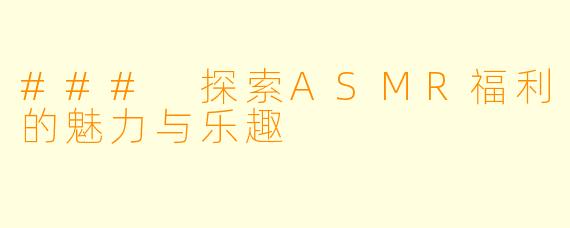 ### 探索ASMR福利的魅力与乐趣