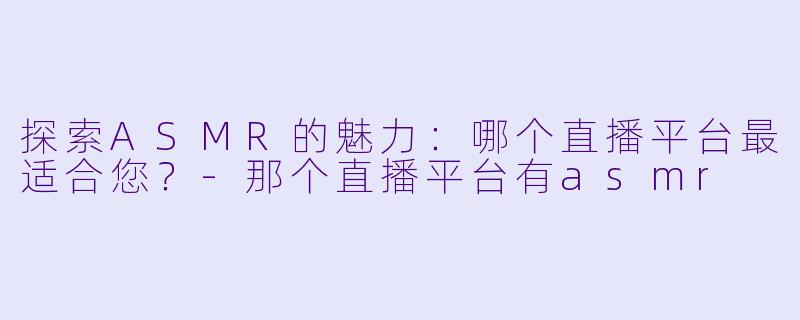探索ASMR的魅力：哪个直播平台最适合您？-那个直播平台有asmr