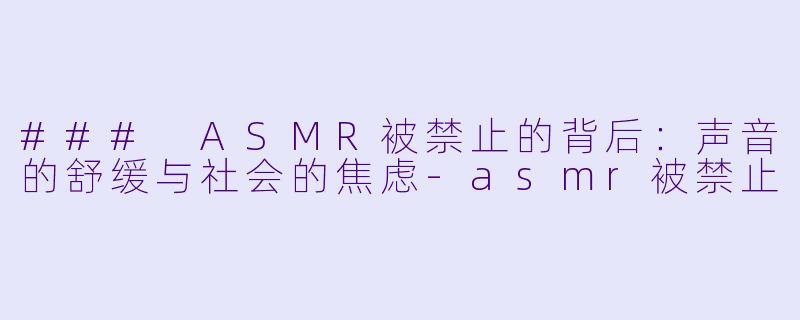 ### ASMR被禁止的背后：声音的舒缓与社会的焦虑-asmr被禁止