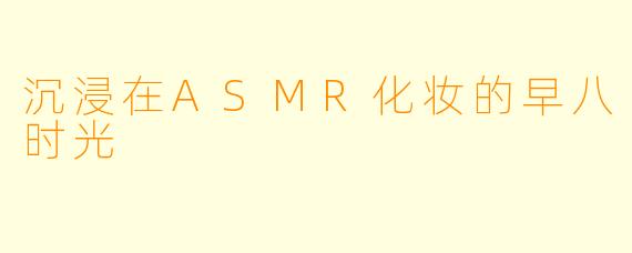 沉浸在ASMR化妆的早八时光