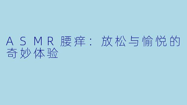 ASMR腰痒：放松与愉悦的奇妙体验