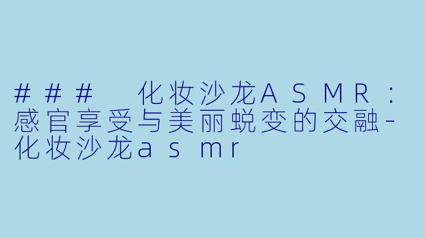 ### 化妆沙龙ASMR：感官享受与美丽蜕变的交融-化妆沙龙asmr