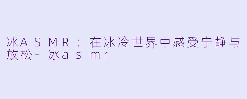 冰ASMR：在冰冷世界中感受宁静与放松-冰asmr