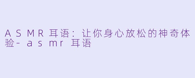 ASMR耳语：让你身心放松的神奇体验-asmr耳语
