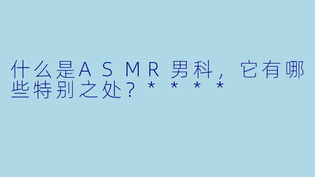 什么是ASMR男科,它有哪些特别之处?****