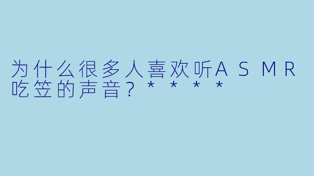 为什么很多人喜欢听ASMR吃笠的声音？****
