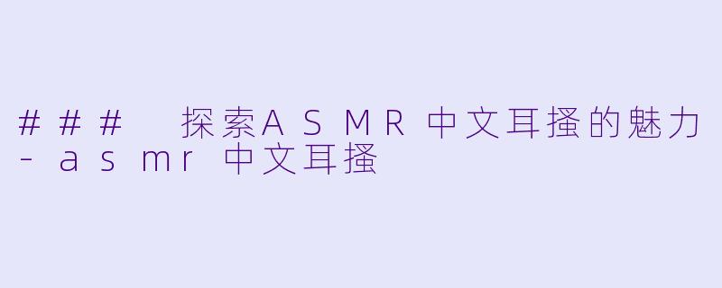 ### 探索ASMR中文耳搔的魅力-asmr中文耳搔