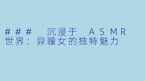 ### 沉浸于 ASMR 世界：异瞳女的独特魅力