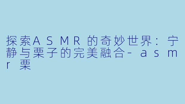 探索ASMR的奇妙世界：宁静与栗子的完美融合-asmr栗