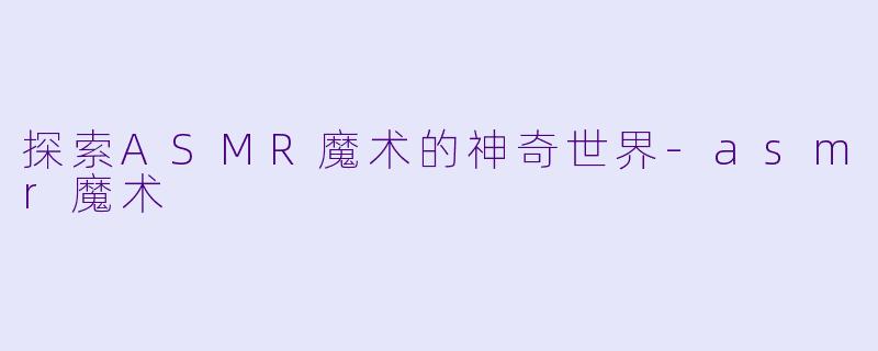 探索ASMR魔术的神奇世界-asmr魔术