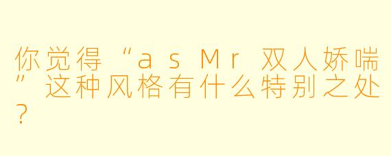 你觉得“asMr双人娇喘”这种风格有什么特别之处？