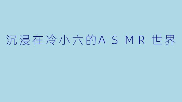 沉浸在冷小六的ASMR世界