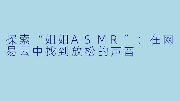 探索“姐姐ASMR”：在网易云中找到放松的声音