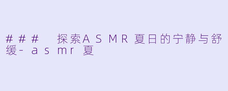 ### 探索ASMR夏日的宁静与舒缓-asmr夏