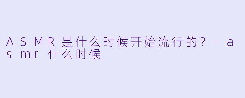 ASMR是什么时候开始流行的？