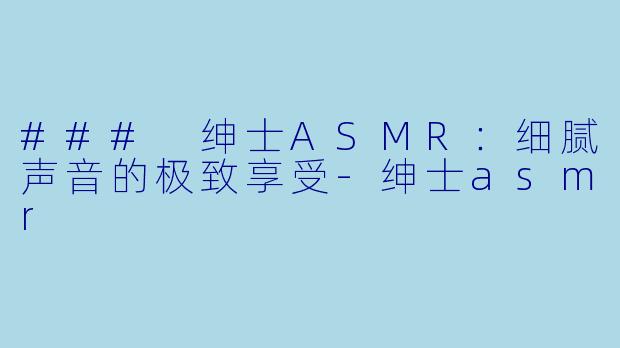 ### 绅士ASMR：细腻声音的极致享受-绅士asmr