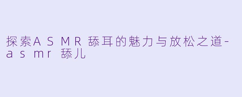 探索ASMR舔耳的魅力与放松之道-asmr舔儿