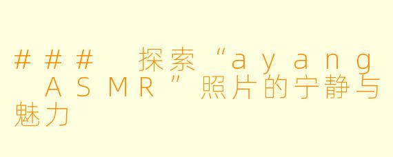 ### 探索“ayang ASMR”照片的宁静与魅力