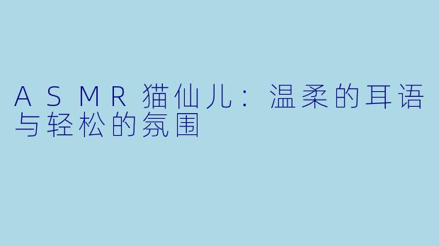 ASMR猫仙儿：温柔的耳语与轻松的氛围