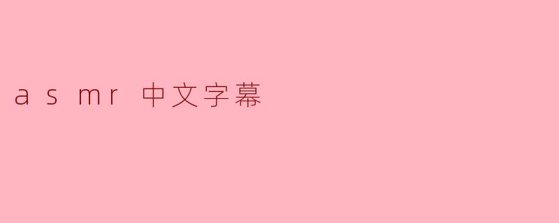 探索ASMR的魅力与中文字幕的重要性