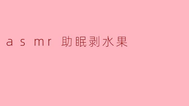 ASMR助眠剥水果的声音有什么特别之处?