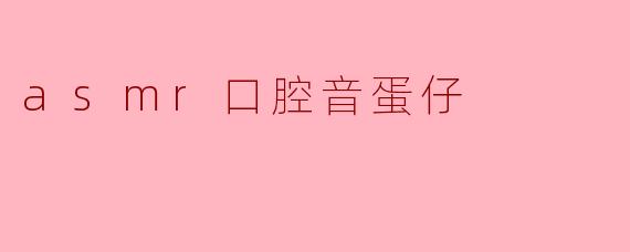 什么是ASMR口腔音蛋仔,它有哪些特点?