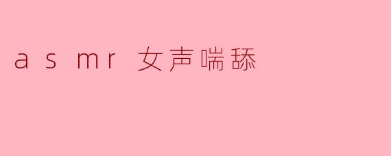 asmr女声喘舔