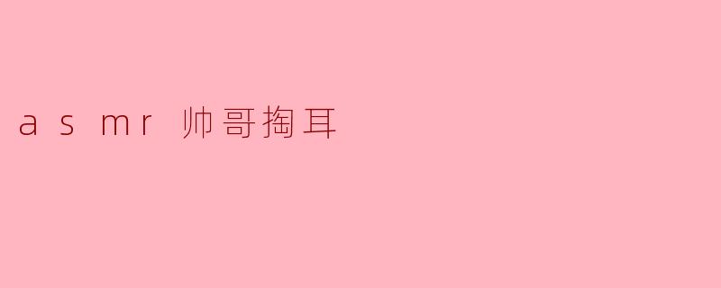 为什么ASMR帅哥掏耳朵的视频会这么受欢迎?