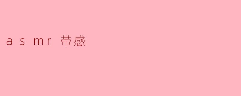 什么是ASMR,它为什么会让人感觉带感?****